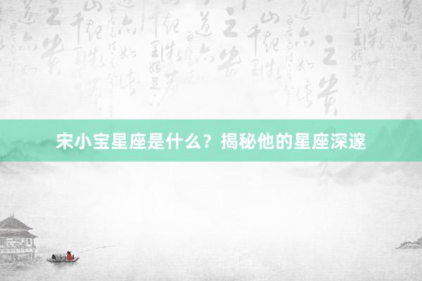 宋小宝星座是什么？揭秘他的星座深邃