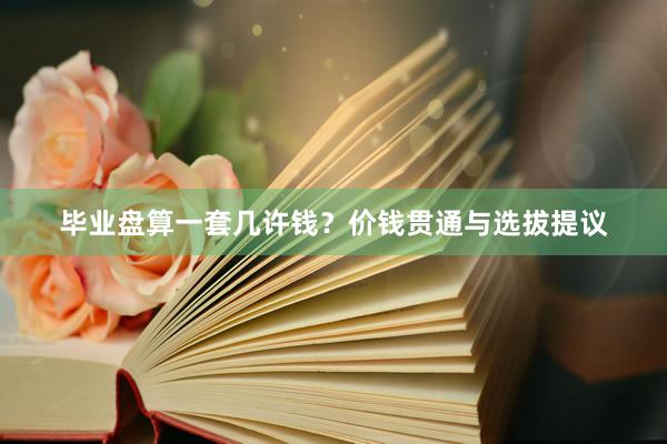 毕业盘算一套几许钱？价钱贯通与选拔提议