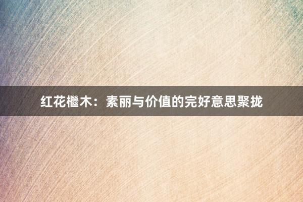 红花檵木：素丽与价值的完好意思聚拢
