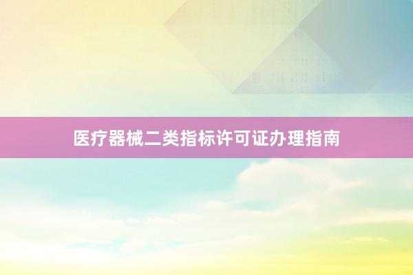 医疗器械二类指标许可证办理指南