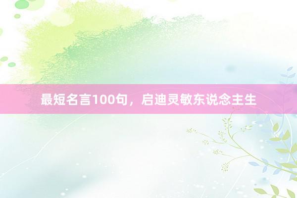 最短名言100句,启迪灵敏东说念主生